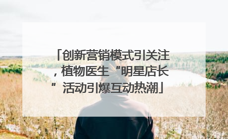 创新营销模式引关注，植物医生“明星店长”活动引爆互动热潮