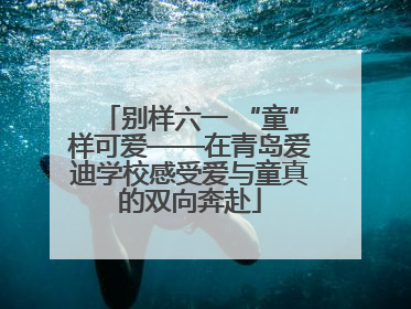 别样六一 “童”样可爱——在青岛爱迪学校感受爱与童真的双向奔赴
