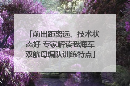 前出距离远、技术状态好 专家解读我海军双航母编队训练特点