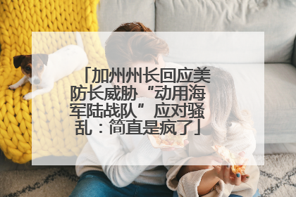 加州州长回应美防长威胁“动用海军陆战队”应对骚乱：简直是疯了