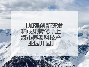 加强创新研发和成果转化，上海市养老科技产业园开园