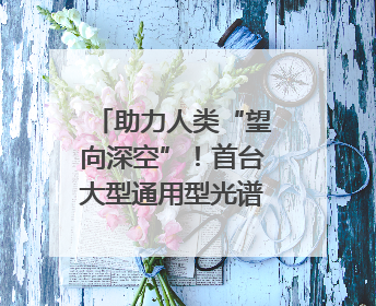 助力人类“望向深空”！首台大型通用型光谱望远镜基建项目破土动工