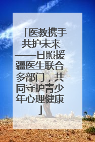医教携手 共护未来——日照援疆医生联合多部门，共同守护青少年心理健康