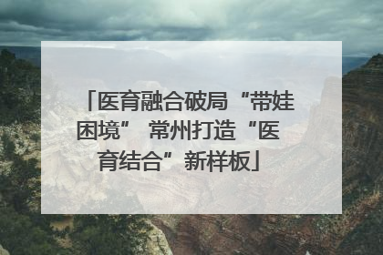 医育融合破局“带娃困境” 常州打造“医育结合”新样板