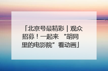 北京号最精彩｜观众招募！一起来 “胡同里的电影院”看动画