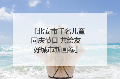 北安市千名儿童同庆节日 共绘友好城市新画卷