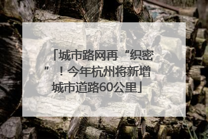 城市路网再“织密”！今年杭州将新增城市道路60公里