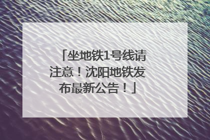 坐地铁1号线请注意！沈阳地铁发布最新公告！