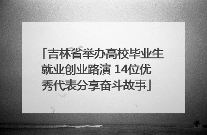 吉林省举办高校毕业生就业创业路演 14位优秀代表分享奋斗故事