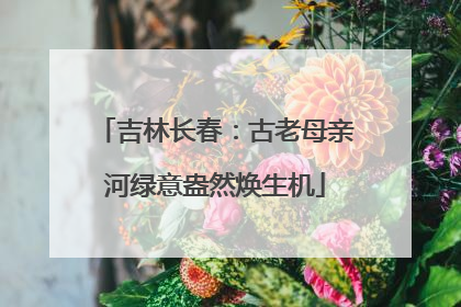 吉林长春：古老母亲河绿意盎然焕生机