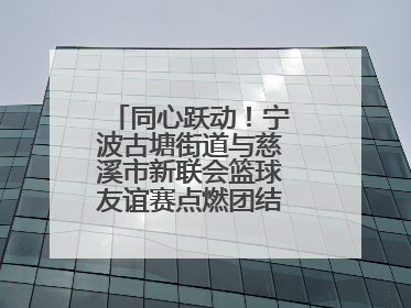 同心跃动！宁波古塘街道与慈溪市新联会篮球友谊赛点燃团结协作新热度