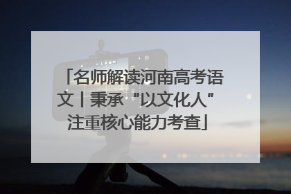 名师解读河南高考语文丨秉承“以文化人” 注重核心能力考查