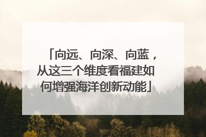 向远、向深、向蓝，从这三个维度看福建如何增强海洋创新动能