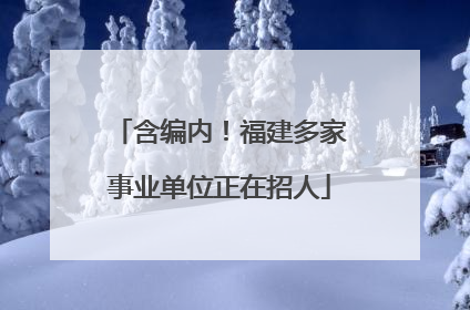 含编内！福建多家事业单位正在招人