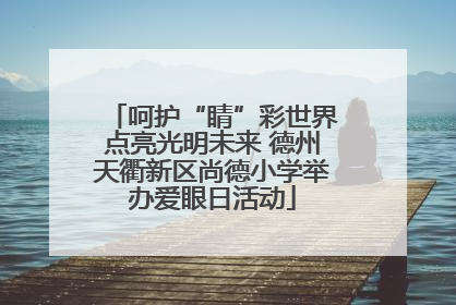 呵护“睛”彩世界点亮光明未来 德州天衢新区尚德小学举办爱眼日活动