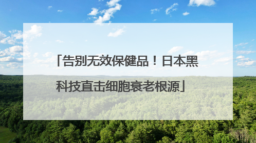 告别无效保健品！日本黑科技直击细胞衰老根源