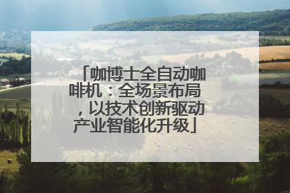 咖博士全自动咖啡机：全场景布局，以技术创新驱动产业智能化升级