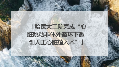 哈医大二院完成“心脏跳动非体外循环下微创人工心脏植入术”