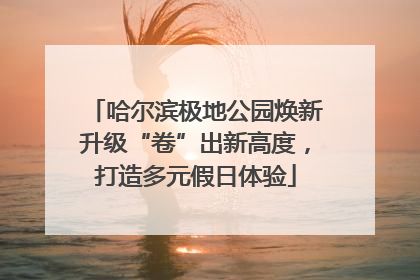 哈尔滨极地公园焕新升级“卷”出新高度，打造多元假日体验