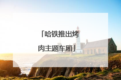 哈铁推出烤肉主题车厢