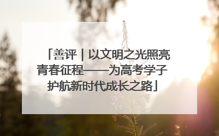 善评｜以文明之光照亮青春征程——为高考学子护航新时代成长之路