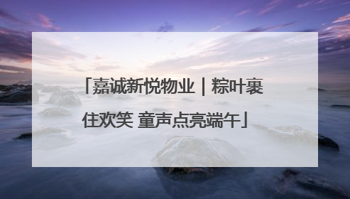 嘉诚新悦物业｜粽叶裹住欢笑 童声点亮端午