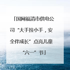 国网福清市供电公司“大手拉小手，安全伴成长”点亮儿童“六一”节