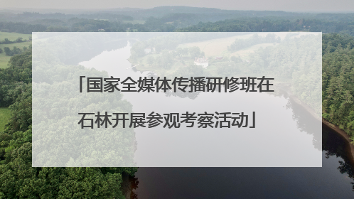 国家全媒体传播研修班在石林开展参观考察活动