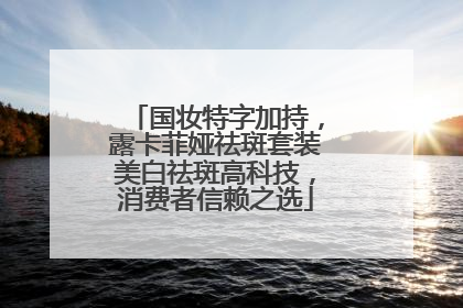 国妆特字加持，露卡菲娅祛斑套装美白祛斑高科技，消费者信赖之选