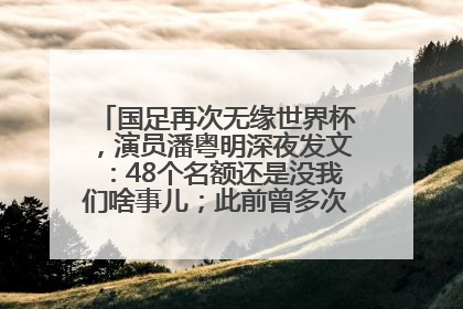国足再次无缘世界杯，演员潘粤明深夜发文：48个名额还是没我们啥事儿；此前曾多次为国足发声