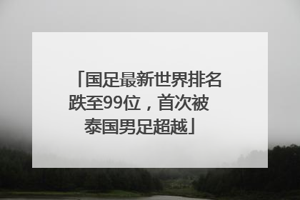 国足最新世界排名跌至99位，首次被泰国男足超越