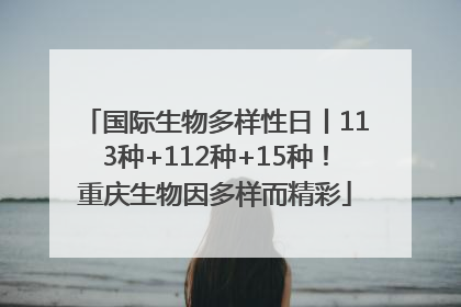 国际生物多样性日丨113种+112种+15种！重庆生物因多样而精彩