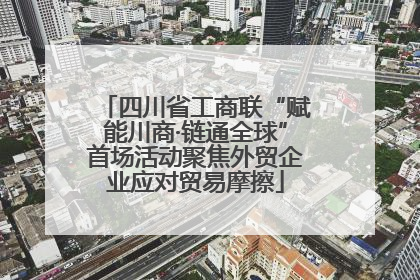 四川省工商联“赋能川商·链通全球”首场活动聚焦外贸企业应对贸易摩擦