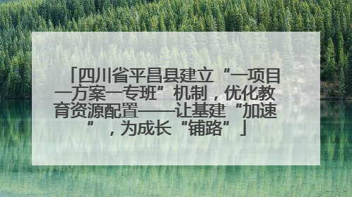 四川省平昌县建立“一项目一方案一专班”机制，优化教育资源配置——让基建“加速”，为成长“铺路”