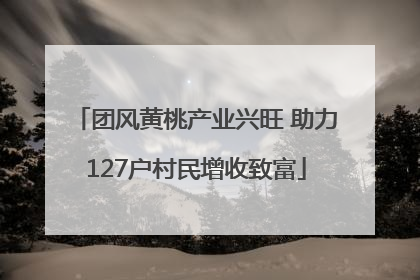 团风黄桃产业兴旺 助力127户村民增收致富
