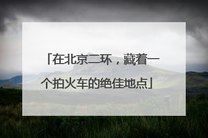在北京二环，藏着一个拍火车的绝佳地点