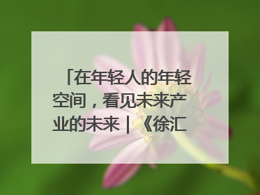 在年轻人的年轻空间，看见未来产业的未来｜《徐汇报》周周见