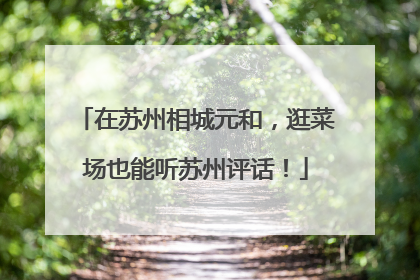 在苏州相城元和，逛菜场也能听苏州评话！
