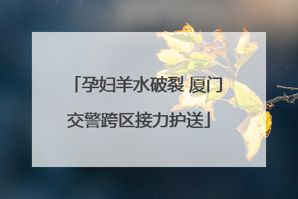 孕妇羊水破裂 厦门交警跨区接力护送