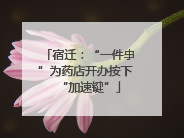 宿迁：“一件事”为药店开办按下“加速键”