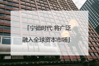 宁德时代 将广泛融入全球资本市场