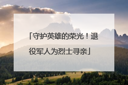 守护英雄的荣光！退役军人为烈士寻亲