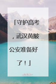 守护高考，武汉黄陂公安准备好了！