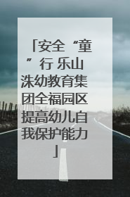 安全“童”行 乐山洙幼教育集团全福园区提高幼儿自我保护能力