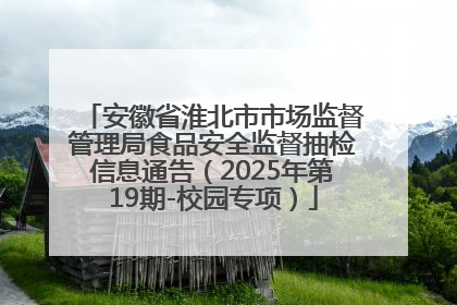 安徽省淮北市市场监督管理局食品安全监督抽检信息通告（2025年第19期-校园专项）