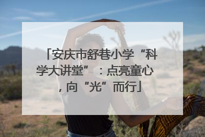 安庆市舒巷小学“科学大讲堂”：点亮童心，向“光”而行