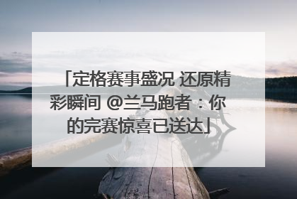 定格赛事盛况 还原精彩瞬间 @兰马跑者：你的完赛惊喜已送达