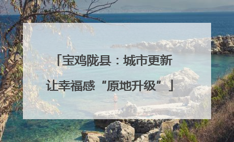 宝鸡陇县：城市更新 让幸福感“原地升级”