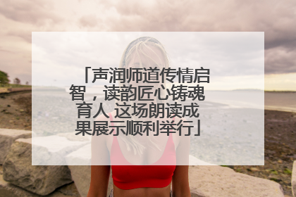 声润师道传情启智，读韵匠心铸魂育人 这场朗读成果展示顺利举行