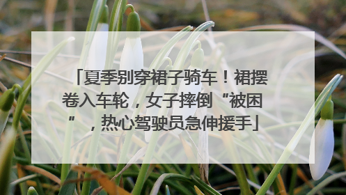 夏季别穿裙子骑车！裙摆卷入车轮，女子摔倒“被困”，热心驾驶员急伸援手